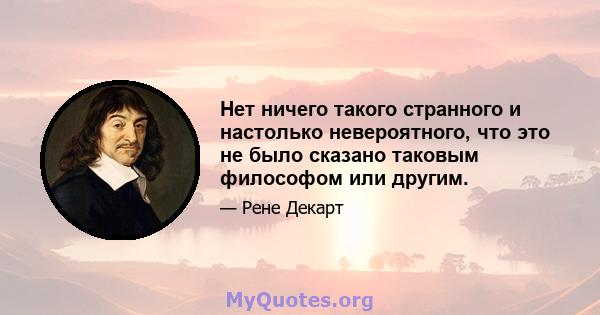 Нет ничего такого странного и настолько невероятного, что это не было сказано таковым философом или другим.