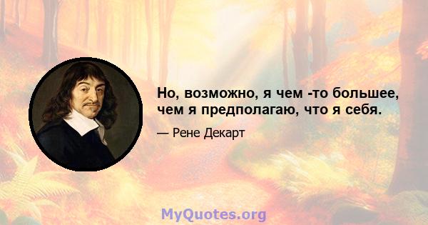 Но, возможно, я чем -то большее, чем я предполагаю, что я себя.