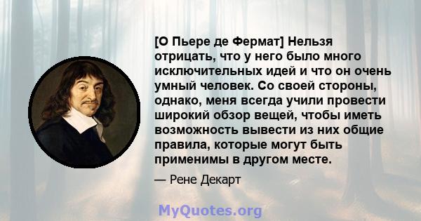 [О Пьере де Фермат] Нельзя отрицать, что у него было много исключительных идей и что он очень умный человек. Со своей стороны, однако, меня всегда учили провести широкий обзор вещей, чтобы иметь возможность вывести из