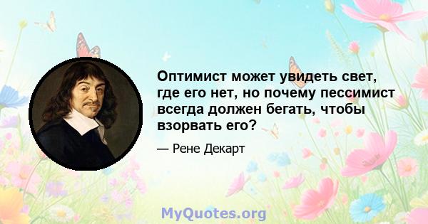 Оптимист может увидеть свет, где его нет, но почему пессимист всегда должен бегать, чтобы взорвать его?