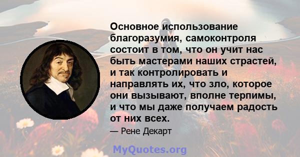 Основное использование благоразумия, самоконтроля состоит в том, что он учит нас быть мастерами наших страстей, и так контролировать и направлять их, что зло, которое они вызывают, вполне терпимы, и что мы даже получаем 