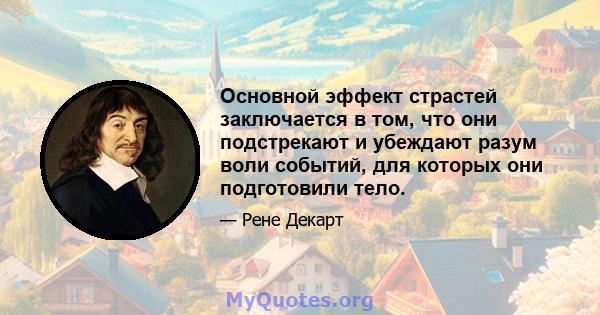 Основной эффект страстей заключается в том, что они подстрекают и убеждают разум воли событий, для которых они подготовили тело.