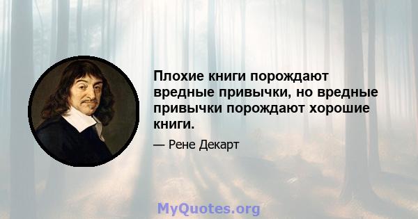 Плохие книги порождают вредные привычки, но вредные привычки порождают хорошие книги.