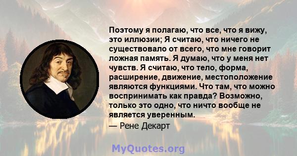 Поэтому я полагаю, что все, что я вижу, это иллюзии; Я считаю, что ничего не существовало от всего, что мне говорит ложная память. Я думаю, что у меня нет чувств. Я считаю, что тело, форма, расширение, движение,