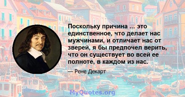 Поскольку причина ... это единственное, что делает нас мужчинами, и отличает нас от зверей, я бы предпочел верить, что он существует во всей ее полноте, в каждом из нас.