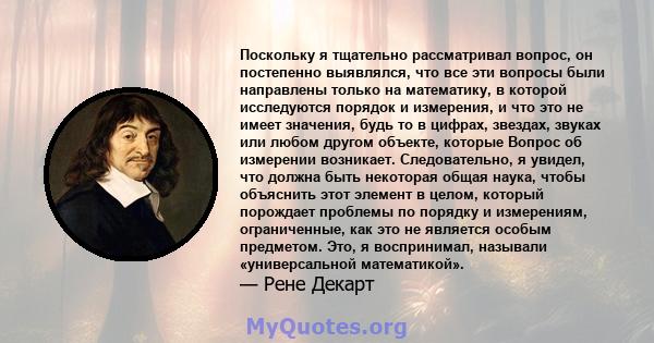 Поскольку я тщательно рассматривал вопрос, он постепенно выявлялся, что все эти вопросы были направлены только на математику, в которой исследуются порядок и измерения, и что это не имеет значения, будь то в цифрах,