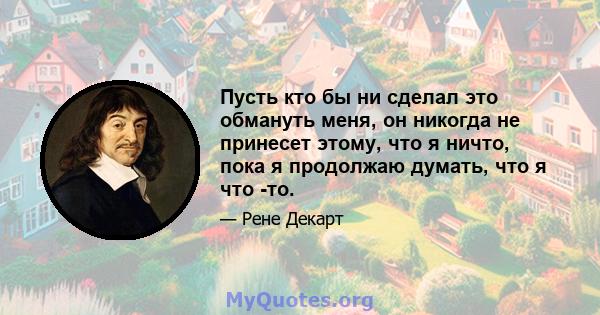 Пусть кто бы ни сделал это обмануть меня, он никогда не принесет этому, что я ничто, пока я продолжаю думать, что я что -то.