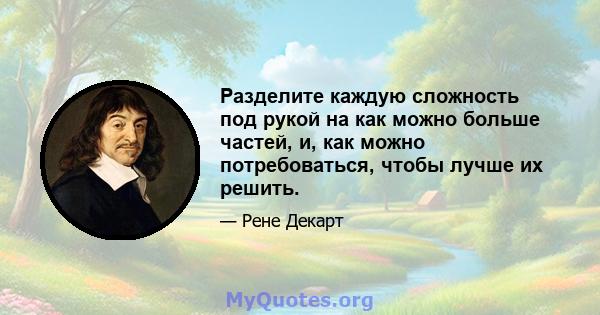 Разделите каждую сложность под рукой на как можно больше частей, и, как можно потребоваться, чтобы лучше их решить.