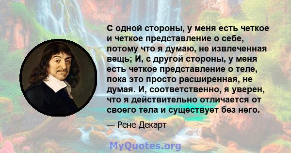 С одной стороны, у меня есть четкое и четкое представление о себе, потому что я думаю, не извлеченная вещь; И, с другой стороны, у меня есть четкое представление о теле, пока это просто расширенная, не думая. И,