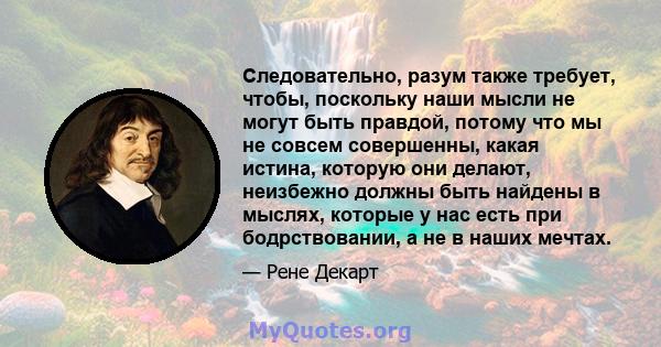 Следовательно, разум также требует, чтобы, поскольку наши мысли не могут быть правдой, потому что мы не совсем совершенны, какая истина, которую они делают, неизбежно должны быть найдены в мыслях, которые у нас есть при 