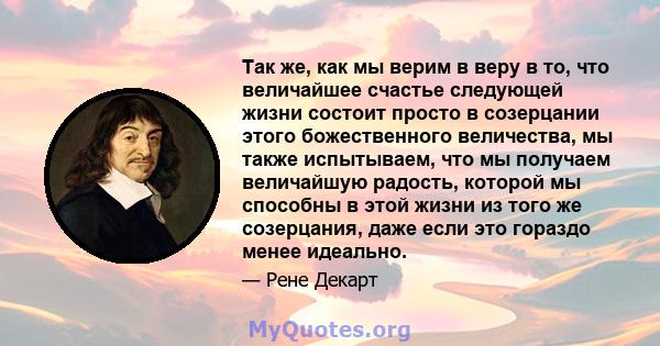 Так же, как мы верим в веру в то, что величайшее счастье следующей жизни состоит просто в созерцании этого божественного величества, мы также испытываем, что мы получаем величайшую радость, которой мы способны в этой