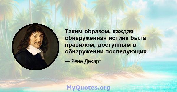 Таким образом, каждая обнаруженная истина была правилом, доступным в обнаружении последующих.