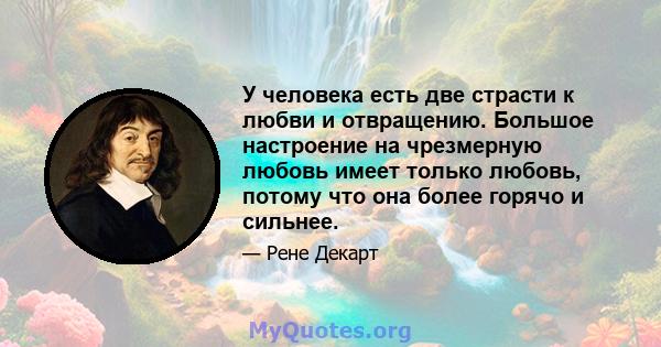 У человека есть две страсти к любви и отвращению. Большое настроение на чрезмерную любовь имеет только любовь, потому что она более горячо и сильнее.