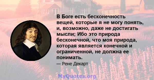 В Боге есть бесконечность вещей, которые я не могу понять, и, возможно, даже не достигать мысли; Ибо это природа бесконечной, что моя природа, которая является конечной и ограниченной, не должна ее понимать.