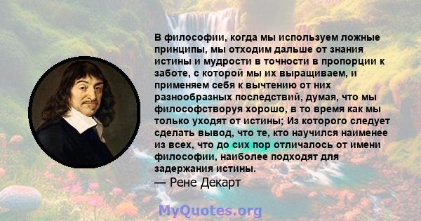 В философии, когда мы используем ложные принципы, мы отходим дальше от знания истины и мудрости в точности в пропорции к заботе, с которой мы их выращиваем, и применяем себя к вычтению от них разнообразных последствий,