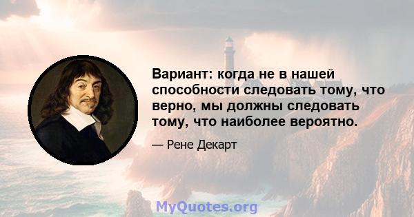 Вариант: когда не в нашей способности следовать тому, что верно, мы должны следовать тому, что наиболее вероятно.