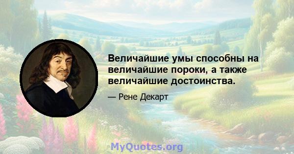 Величайшие умы способны на величайшие пороки, а также величайшие достоинства.