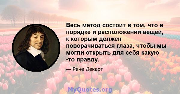 Весь метод состоит в том, что в порядке и расположении вещей, к которым должен поворачиваться глаза, чтобы мы могли открыть для себя какую -то правду.