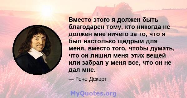 Вместо этого я должен быть благодарен тому, кто никогда не должен мне ничего за то, что я был настолько щедрым для меня, вместо того, чтобы думать, что он лишил меня этих вещей или забрал у меня все, что он не дал мне.