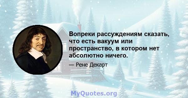 Вопреки рассуждениям сказать, что есть вакуум или пространство, в котором нет абсолютно ничего.