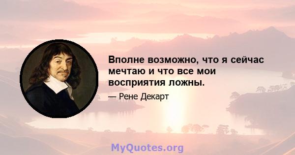 Вполне возможно, что я сейчас мечтаю и что все мои восприятия ложны.