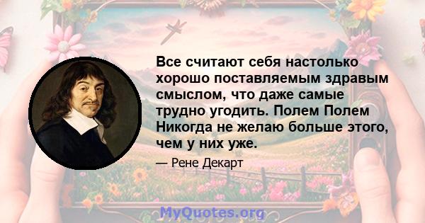 Все считают себя настолько хорошо поставляемым здравым смыслом, что даже самые трудно угодить. Полем Полем Никогда не желаю больше этого, чем у них уже.