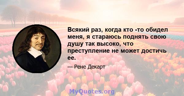 Всякий раз, когда кто -то обидел меня, я стараюсь поднять свою душу так высоко, что преступление не может достичь ее.