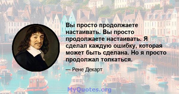 Вы просто продолжаете настаивать. Вы просто продолжаете настаивать. Я сделал каждую ошибку, которая может быть сделана. Но я просто продолжал толкаться.