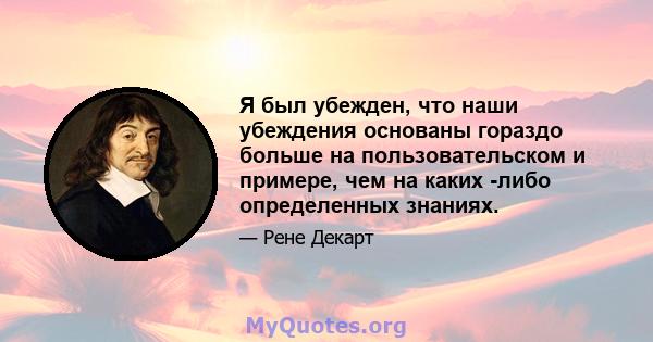 Я был убежден, что наши убеждения основаны гораздо больше на пользовательском и примере, чем на каких -либо определенных знаниях.