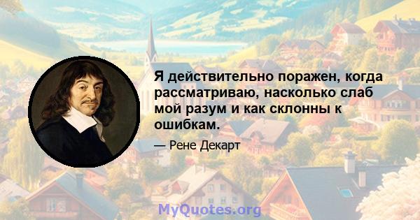 Я действительно поражен, когда рассматриваю, насколько слаб мой разум и как склонны к ошибкам.