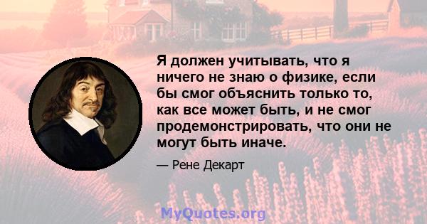 Я должен учитывать, что я ничего не знаю о физике, если бы смог объяснить только то, как все может быть, и не смог продемонстрировать, что они не могут быть иначе.