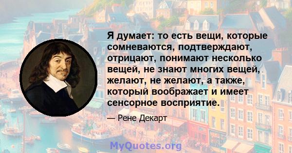 Я думает: то есть вещи, которые сомневаются, подтверждают, отрицают, понимают несколько вещей, не знают многих вещей, желают, не желают, а также, который воображает и имеет сенсорное восприятие.