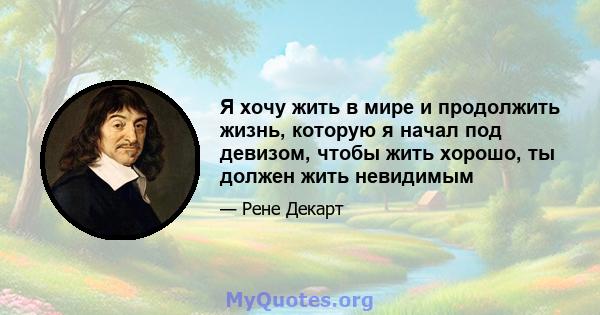 Я хочу жить в мире и продолжить жизнь, которую я начал под девизом, чтобы жить хорошо, ты должен жить невидимым