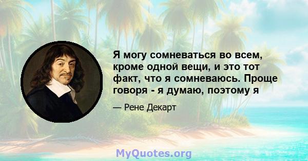 Я могу сомневаться во всем, кроме одной вещи, и это тот факт, что я сомневаюсь. Проще говоря - я думаю, поэтому я