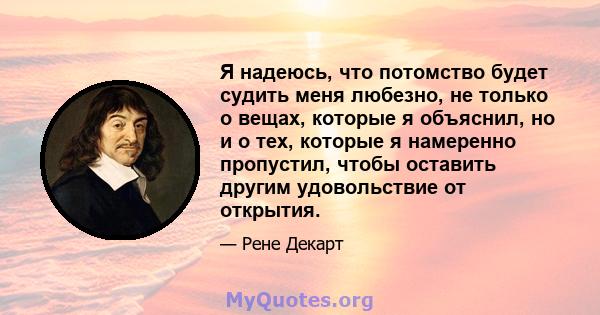 Я надеюсь, что потомство будет судить меня любезно, не только о вещах, которые я объяснил, но и о тех, которые я намеренно пропустил, чтобы оставить другим удовольствие от открытия.