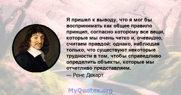 Я пришел к выводу, что я мог бы воспринимать как общее правило принцип, согласно которому все вещи, которые мы очень четко и, очевидно, считаем правдой: однако, наблюдая только, что существуют некоторые трудности в том, 