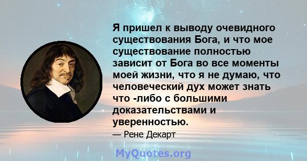 Я пришел к выводу очевидного существования Бога, и что мое существование полностью зависит от Бога во все моменты моей жизни, что я не думаю, что человеческий дух может знать что -либо с большими доказательствами и