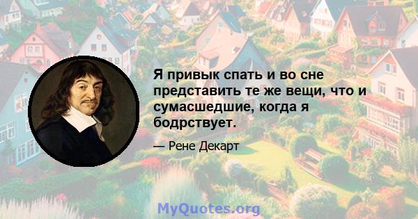 Я привык спать и во сне представить те же вещи, что и сумасшедшие, когда я бодрствует.