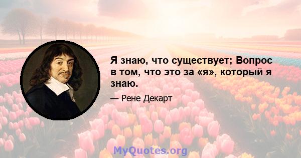 Я знаю, что существует; Вопрос в том, что это за «я», который я знаю.