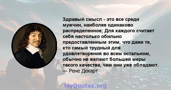 Здравый смысл - это все среди мужчин, наиболее одинаково распределенное; Для каждого считает себя настолько обильно предоставленным этим, что даже те, кто самый трудный для удовлетворения во всем остальном, обычно не