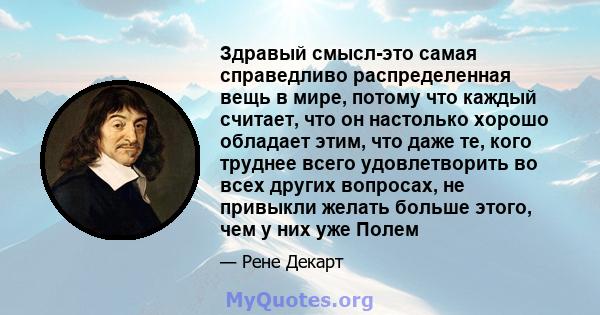 Здравый смысл-это самая справедливо распределенная вещь в мире, потому что каждый считает, что он настолько хорошо обладает этим, что даже те, кого труднее всего удовлетворить во всех других вопросах, не привыкли желать 