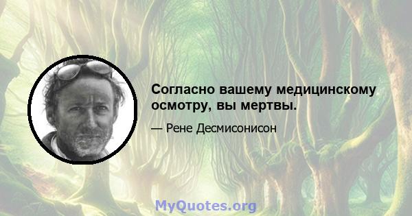 Согласно вашему медицинскому осмотру, вы мертвы.