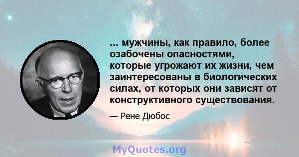 ... мужчины, как правило, более озабочены опасностями, которые угрожают их жизни, чем заинтересованы в биологических силах, от которых они зависят от конструктивного существования.