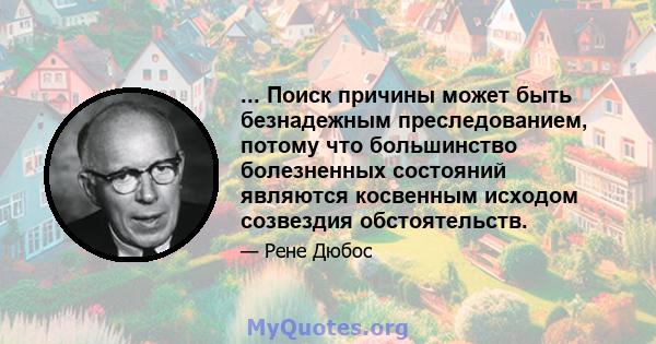 ... Поиск причины может быть безнадежным преследованием, потому что большинство болезненных состояний являются косвенным исходом созвездия обстоятельств.