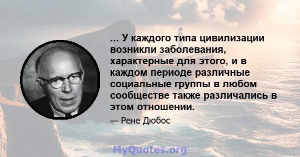 ... У каждого типа цивилизации возникли заболевания, характерные для этого, и в каждом периоде различные социальные группы в любом сообществе также различались в этом отношении.