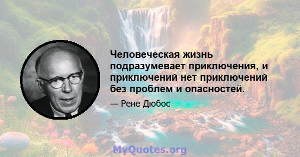 Человеческая жизнь подразумевает приключения, и приключений нет приключений без проблем и опасностей.