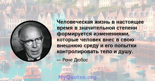 Человеческая жизнь в настоящее время в значительной степени формируется изменениями, которые человек внес в свою внешнюю среду и его попытки контролировать тело и душу.