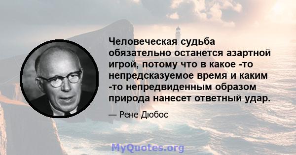 Человеческая судьба обязательно останется азартной игрой, потому что в какое -то непредсказуемое время и каким -то непредвиденным образом природа нанесет ответный удар.