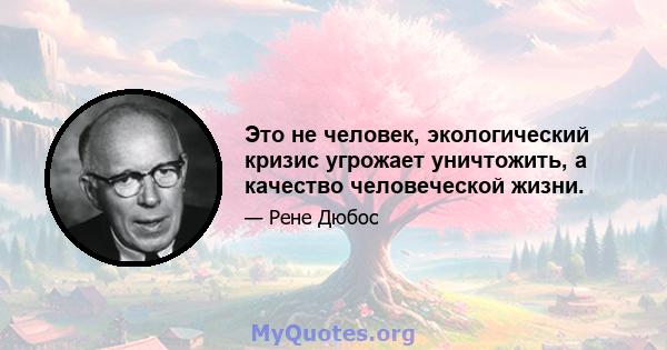 Это не человек, экологический кризис угрожает уничтожить, а качество человеческой жизни.