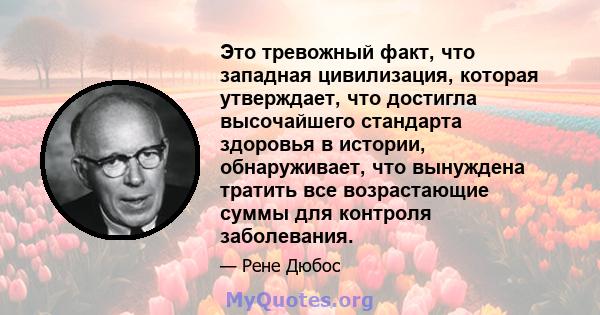 Это тревожный факт, что западная цивилизация, которая утверждает, что достигла высочайшего стандарта здоровья в истории, обнаруживает, что вынуждена тратить все возрастающие суммы для контроля заболевания.